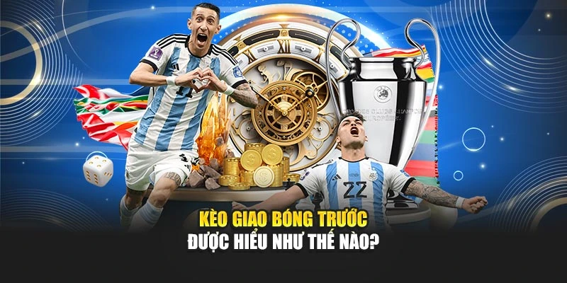 Kèo giao bóng trước khái niệm được hiểu như thế nào?