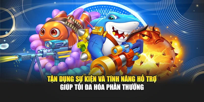 Tận dụng sự kiện và tính năng hỗ trợ giúp tối đa hóa phần thưởng